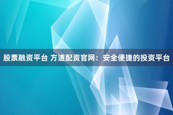 股票融资平台 方道配资官网：安全便捷的投资平台