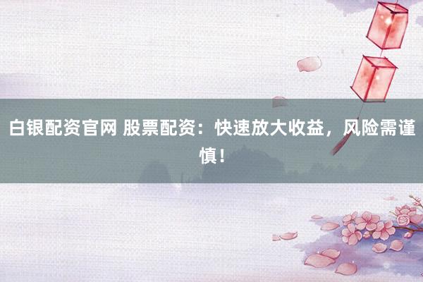 白银配资官网 股票配资：快速放大收益，风险需谨慎！