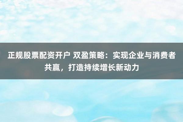 正规股票配资开户 双盈策略：实现企业与消费者共赢，打造持续增长新动力