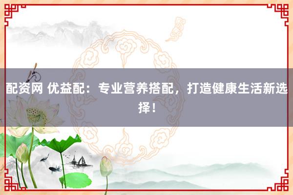 配资网 优益配：专业营养搭配，打造健康生活新选择！