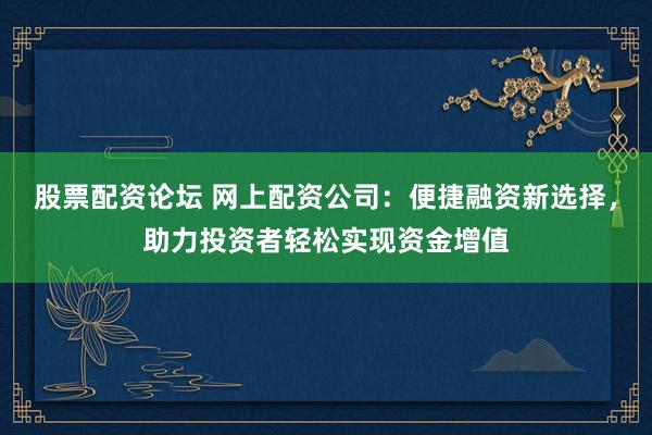 股票配资论坛 网上配资公司：便捷融资新选择，助力投资者轻松实现资金增值