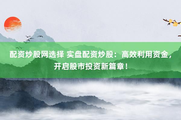 配资炒股网选择 实盘配资炒股：高效利用资金，开启股市投资新篇章！