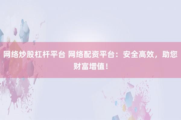 网络炒股杠杆平台 网络配资平台：安全高效，助您财富增值！