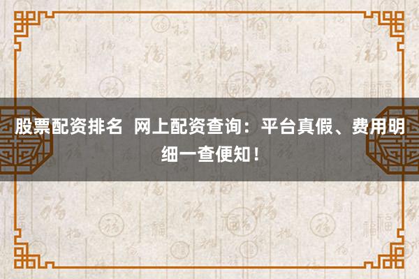 股票配资排名  网上配资查询：平台真假、费用明细一查便知！