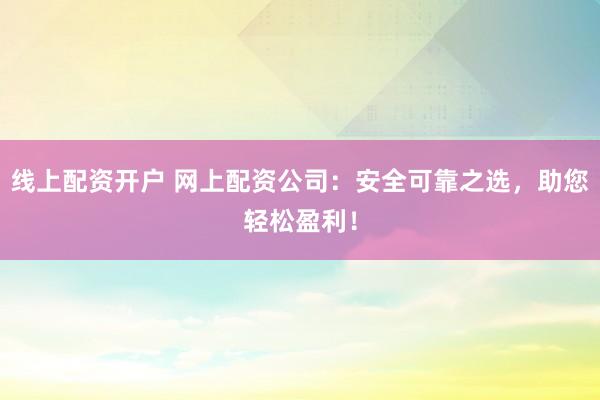 线上配资开户 网上配资公司：安全可靠之选，助您轻松盈利！