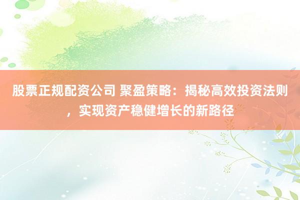 股票正规配资公司 聚盈策略：揭秘高效投资法则，实现资产稳健增长的新路径