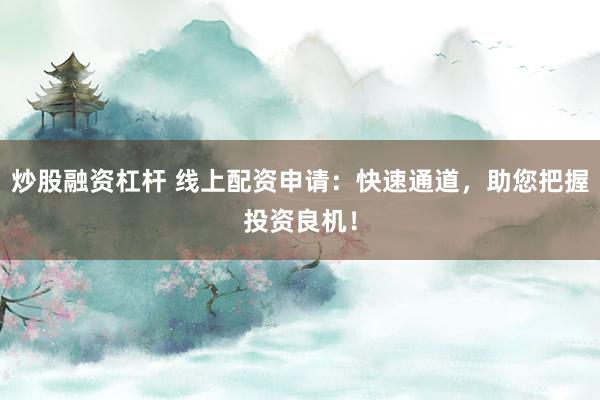 炒股融资杠杆 线上配资申请：快速通道，助您把握投资良机！