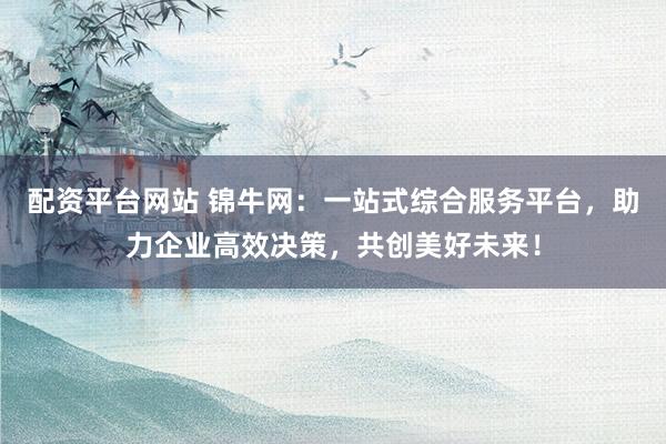 配资平台网站 锦牛网：一站式综合服务平台，助力企业高效决策，共创美好未来！