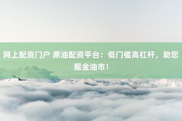 网上配资门户 原油配资平台：低门槛高杠杆，助您掘金油市！