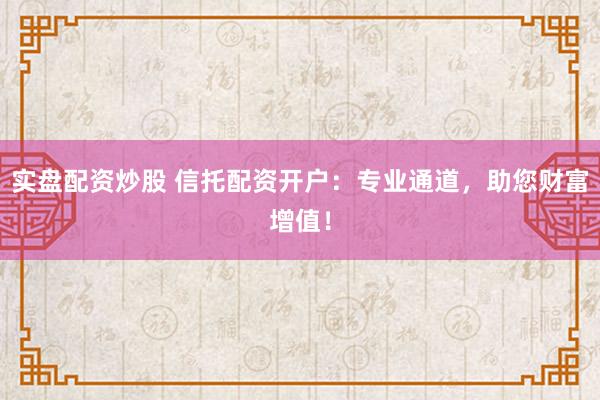 实盘配资炒股 信托配资开户：专业通道，助您财富增值！