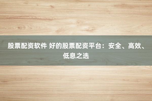 股票配资软件 好的股票配资平台：安全、高效、低息之选