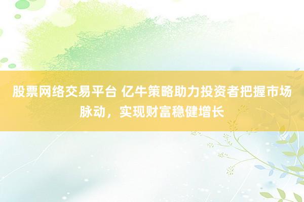 股票网络交易平台 亿牛策略助力投资者把握市场脉动，实现财富稳健增长