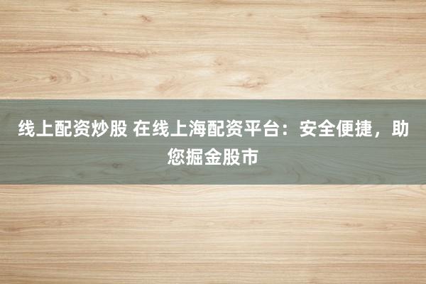 线上配资炒股 在线上海配资平台：安全便捷，助您掘金股市