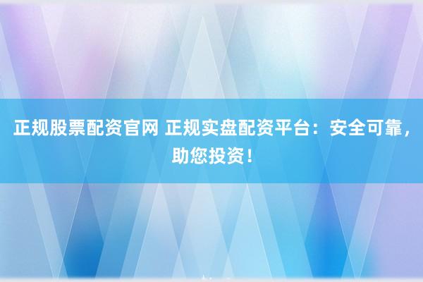 正规股票配资官网 正规实盘配资平台：安全可靠，助您投资！