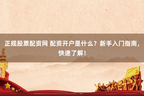 正规股票配资网 配资开户是什么？新手入门指南，快速了解！