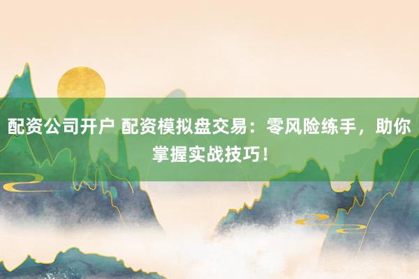 配资公司开户 配资模拟盘交易：零风险练手，助你掌握实战技巧！