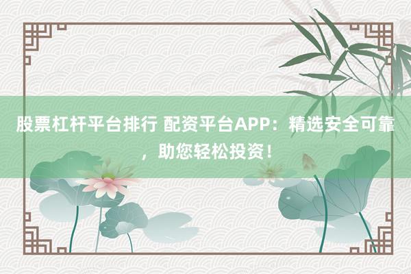 股票杠杆平台排行 配资平台APP：精选安全可靠，助您轻松投资！