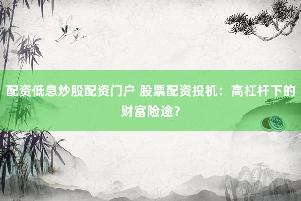 配资低息炒股配资门户 股票配资投机：高杠杆下的财富险途？
