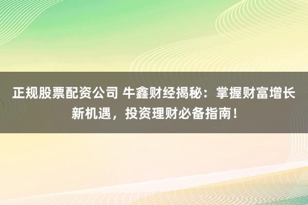 正规股票配资公司 牛鑫财经揭秘：掌握财富增长新机遇，投资理财必备指南！