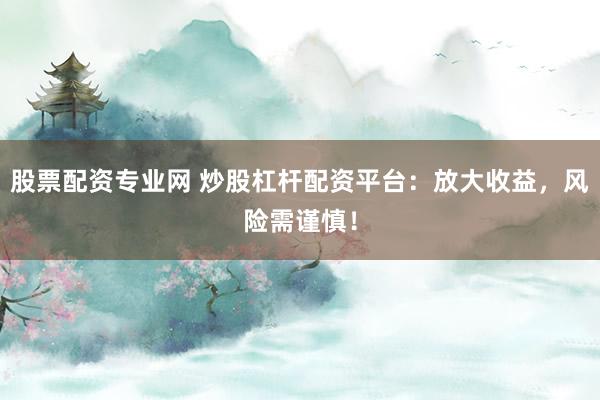 股票配资专业网 炒股杠杆配资平台：放大收益，风险需谨慎！