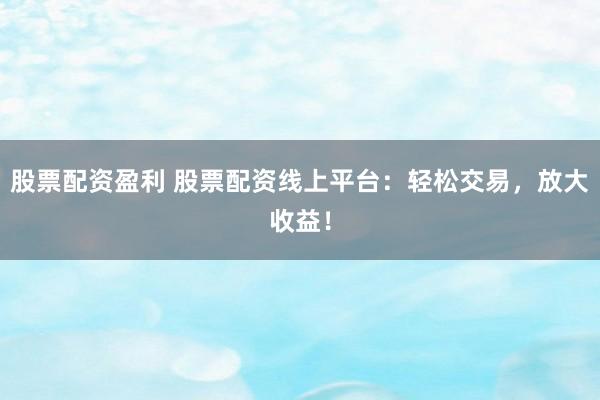 股票配资盈利 股票配资线上平台：轻松交易，放大收益！