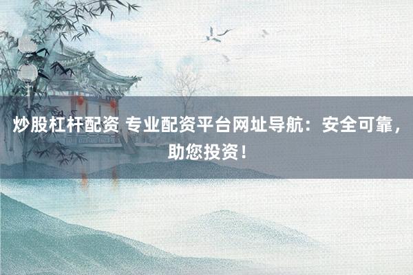 炒股杠杆配资 专业配资平台网址导航：安全可靠，助您投资！