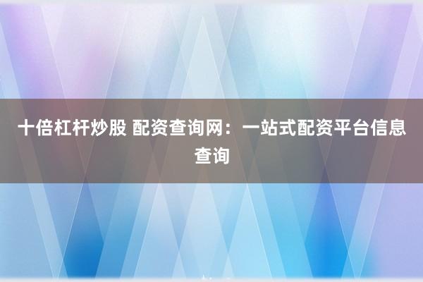十倍杠杆炒股 配资查询网：一站式配资平台信息查询