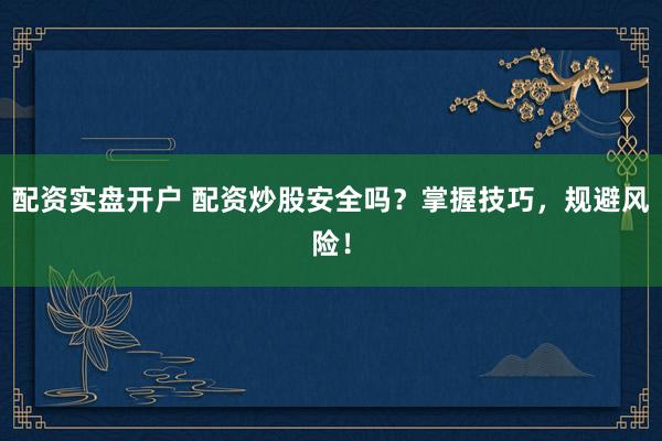 配资实盘开户 配资炒股安全吗？掌握技巧，规避风险！