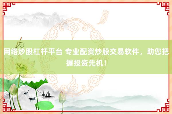 网络炒股杠杆平台 专业配资炒股交易软件，助您把握投资先机！