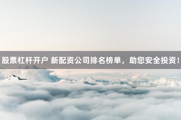 股票杠杆开户 新配资公司排名榜单，助您安全投资！