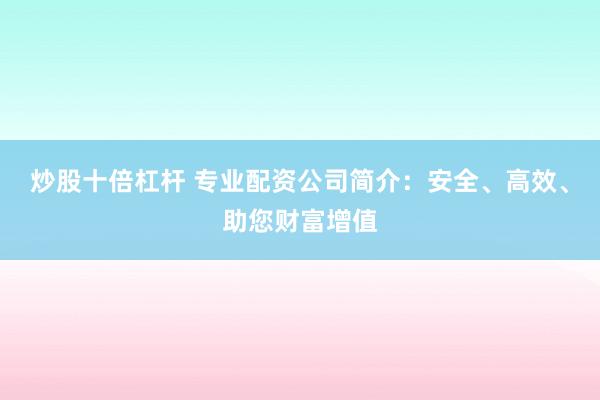 炒股十倍杠杆 专业配资公司简介：安全、高效、助您财富增值