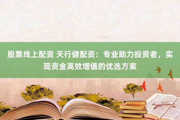 股票线上配资 天行健配资：专业助力投资者，实现资金高效增值的优选方案