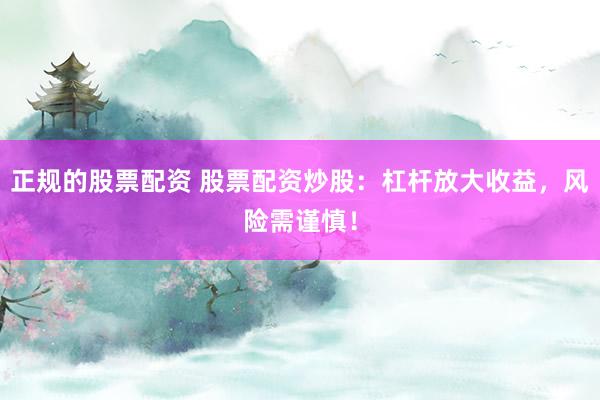 正规的股票配资 股票配资炒股：杠杆放大收益，风险需谨慎！