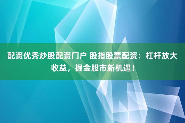 配资优秀炒股配资门户 股指股票配资：杠杆放大收益，掘金股市新机遇！