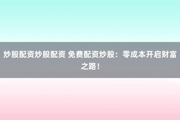炒股配资炒股配资 免费配资炒股：零成本开启财富之路！