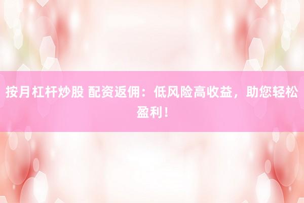 按月杠杆炒股 配资返佣：低风险高收益，助您轻松盈利！