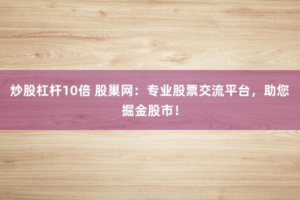炒股杠杆10倍 股巢网：专业股票交流平台，助您掘金股市！
