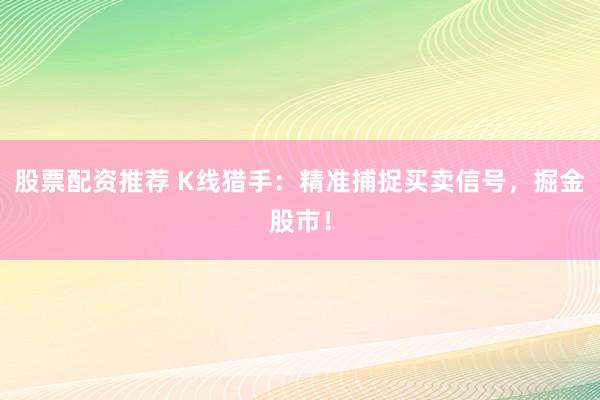 股票配资推荐 K线猎手：精准捕捉买卖信号，掘金股市！
