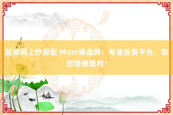 配资网上炒股配 Mom操盘网：专业投资平台，助您稳健盈利！