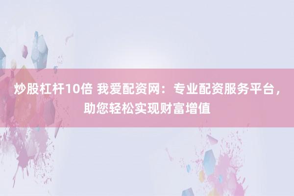炒股杠杆10倍 我爱配资网：专业配资服务平台，助您轻松实现财富增值