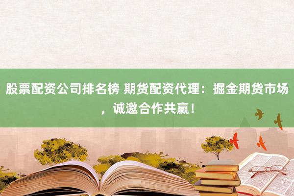 股票配资公司排名榜 期货配资代理：掘金期货市场，诚邀合作共赢！