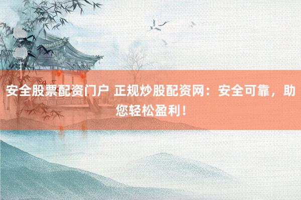 安全股票配资门户 正规炒股配资网：安全可靠，助您轻松盈利！