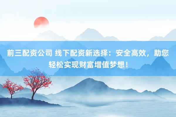 前三配资公司 线下配资新选择：安全高效，助您轻松实现财富增值梦想！