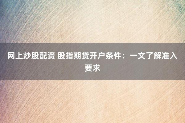 网上炒股配资 股指期货开户条件：一文了解准入要求