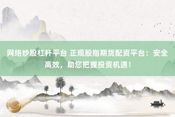网络炒股杠杆平台 正规股指期货配资平台：安全高效，助您把握投资机遇！