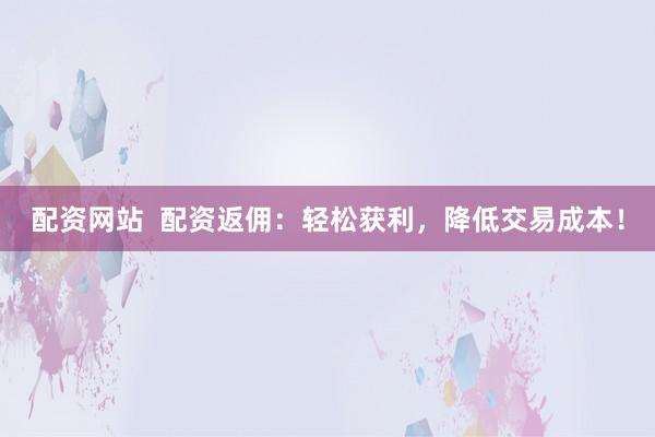 配资网站  配资返佣：轻松获利，降低交易成本！