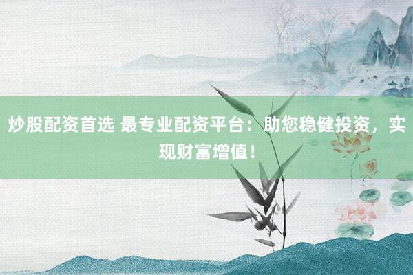 炒股配资首选 最专业配资平台：助您稳健投资，实现财富增值！