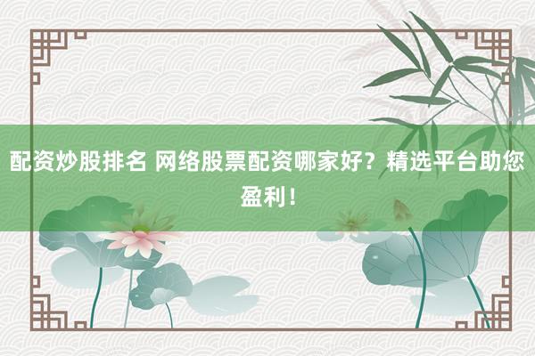 配资炒股排名 网络股票配资哪家好？精选平台助您盈利！