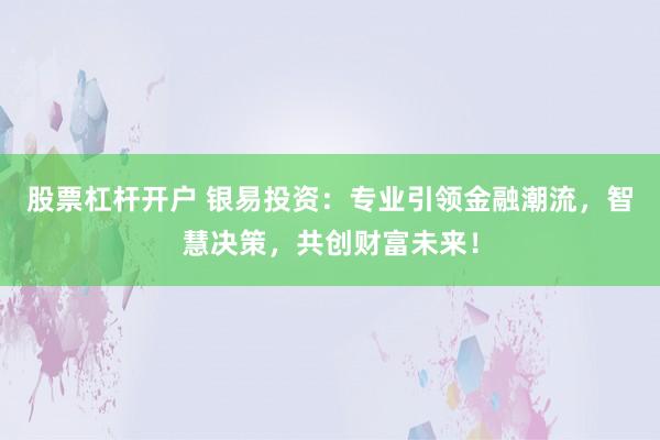 股票杠杆开户 银易投资：专业引领金融潮流，智慧决策，共创财富未来！