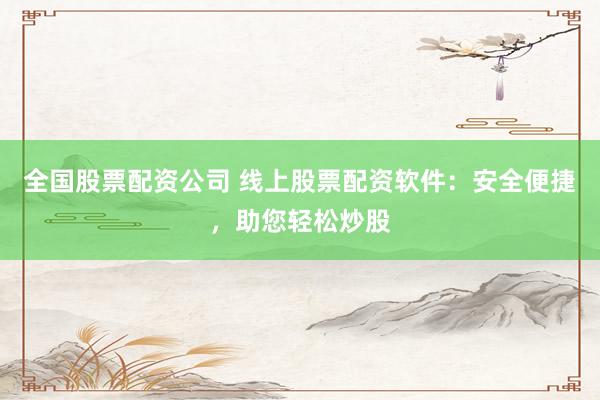 全国股票配资公司 线上股票配资软件：安全便捷，助您轻松炒股